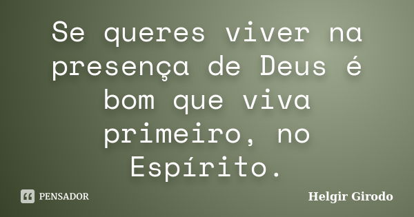 Se queres viver na presença de Deus é bom que viva primeiro, no Espírito.... Frase de Helgir Girodo.