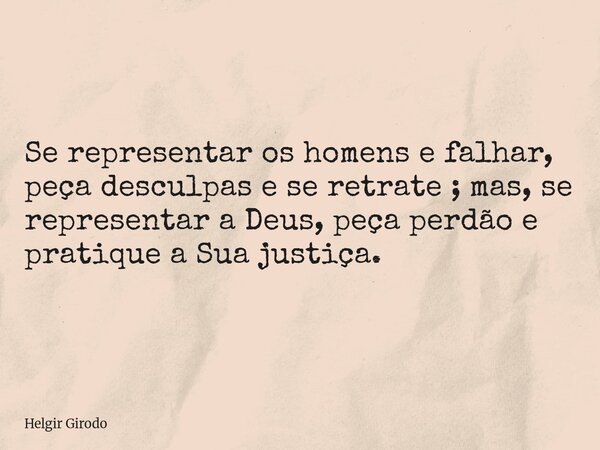 Se representar os homens e falhar, peça desculpas e se retrate ; mas, se representar a Deus, peça perdão e pratique a Sua justiça.... Frase de Helgir Girodo.