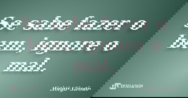 Se sabe fazer o bem, ignore o mal.... Frase de Helgir Girodo.