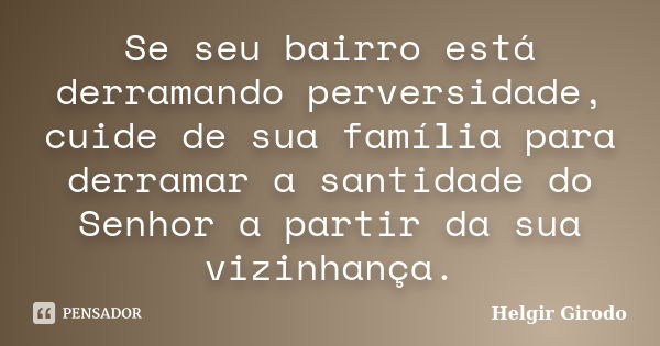 Se seu bairro está derramando perversidade, cuide de sua família para derramar a santidade do Senhor a partir da sua vizinhança.... Frase de Helgir Girodo.