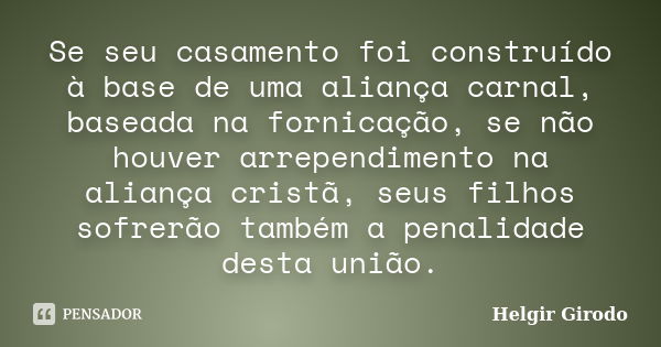 Se seu casamento foi construído à base de uma aliança carnal, baseada na fornicação, se não houver arrependimento na aliança cristã, seus filhos sofrerão também... Frase de Helgir Girodo.