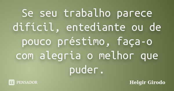 Se seu trabalho parece difícil, entediante ou de pouco préstimo, faça-o com alegria o melhor que puder.... Frase de Helgir Girodo.