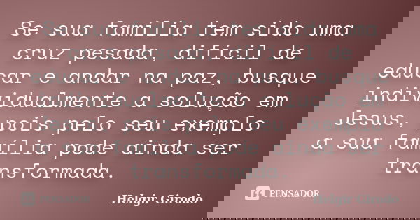 Se sua família tem sido uma cruz pesada, difícil de educar e andar na paz, busque individualmente a solução em Jesus, pois pelo seu exemplo a sua família pode a... Frase de Helgir Girodo.