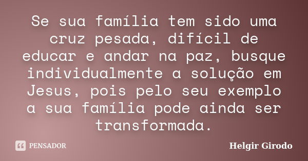 Se sua família tem sido uma cruz pesada, difícil de educar e andar na paz, busque individualmente a solução em Jesus, pois pelo seu exemplo a sua família pode a... Frase de Helgir Girodo.