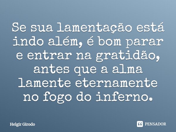⁠Se sua lamentação está indo além, é bom parar e entrar na gratidão, antes que a alma lamente eternamente no fogo do inferno.... Frase de Helgir Girodo.