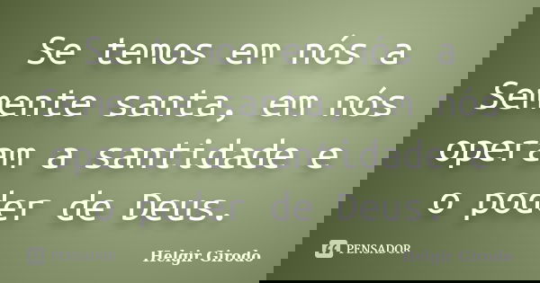 Se temos em nós a Semente santa, em nós operam a santidade e o poder de Deus.... Frase de Helgir Girodo.