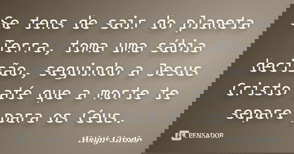 Se tens de sair do planeta Terra, toma uma sábia decisão, seguindo a Jesus Cristo até que a morte te separe para os Céus.... Frase de Helgir Girodo.