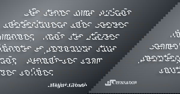 Se tens uma visão defeituosa dos seres humanos, não te fazes semelhante e procura tua perfeição, vendo-os com outros olhos.... Frase de Helgir Girodo.