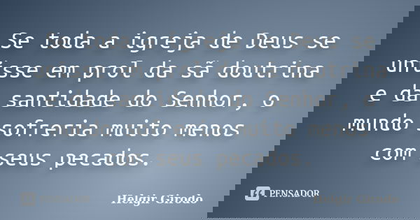 Se toda a igreja de Deus se unisse em prol da sã doutrina e da santidade do Senhor, o mundo sofreria muito menos com seus pecados.... Frase de Helgir Girodo.