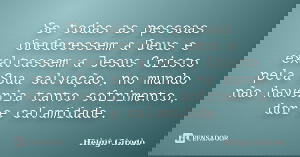 Se todas as pessoas obedecessem a Deus e exaltassem a Jesus Cristo pela Sua salvação, no mundo não haveria tanto sofrimento, dor e calamidade.... Frase de Helgir girodo.