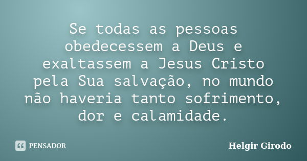 Se todas as pessoas obedecessem a Deus e exaltassem a Jesus Cristo pela Sua salvação, no mundo não haveria tanto sofrimento, dor e calamidade.... Frase de Helgir girodo.