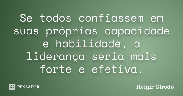 Se todos confiassem em suas próprias capacidade e habilidade, a liderança seria mais forte e efetiva.... Frase de Helgir Girodo.