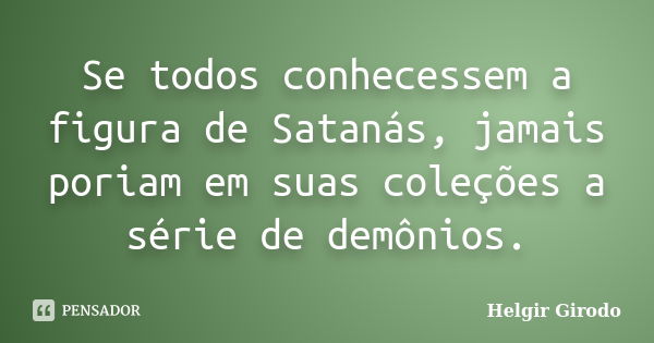 Se todos conhecessem a figura de Satanás, jamais poriam em suas coleções a série de demônios.... Frase de Helgir Girodo.