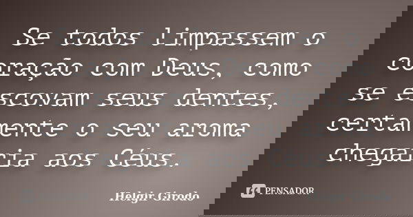 Se todos limpassem o coração com Deus, como se escovam seus dentes, certamente o seu aroma chegaria aos Céus.... Frase de Helgir Girodo.
