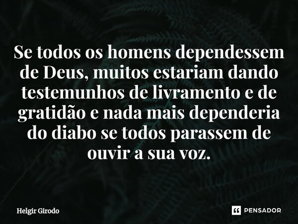 ⁠Se todos os homens dependessem de Deus, muitos estariam dando testemunhos de livramento e de gratidão e nada mais dependeria do diabo se todos parassem de ouvi... Frase de Helgir Girodo.