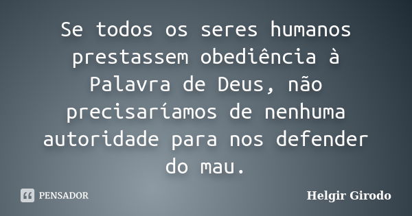 Se todos os seres humanos prestassem obediência à Palavra de Deus, não precisaríamos de nenhuma autoridade para nos defender do mau.... Frase de Helgir Girodo.