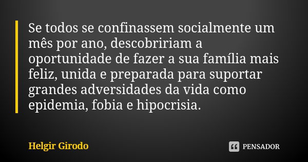 Se todos se confinassem socialmente um mês por ano, descobririam a oportunidade de fazer a sua família mais feliz, unida e preparada para suportar grandes adver... Frase de Helgir Girodo.