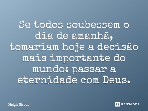 ⁠Se todos soubessem o dia de amanhã, tomariam hoje a decisão mais importante do mundo: passar a eternidade com Deus.... Frase de Helgir Girodo.