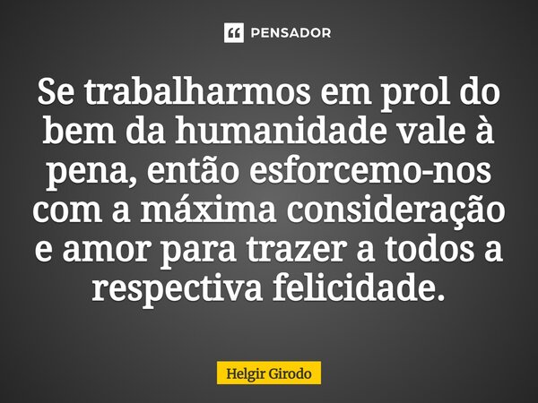 ⁠Se trabalharmos em prol do bem da humanidade vale à pena, então esforcemo-nos com a máxima consideração e amor para trazer a todos a respectiva felicidade.... Frase de Helgir Girodo.