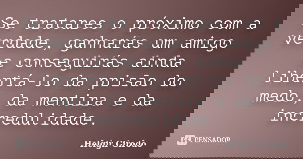 Se tratares o próximo com a verdade, ganharás um amigo e conseguirás ainda libertá-lo da prisão do medo, da mentira e da incredulidade.... Frase de Helgir Girodo.