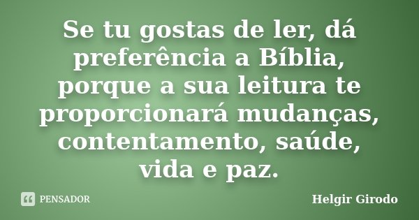 Se tu gostas de ler, dá preferência a Bíblia, porque a sua leitura te proporcionará mudanças, contentamento, saúde, vida e paz.... Frase de Helgir Girodo.