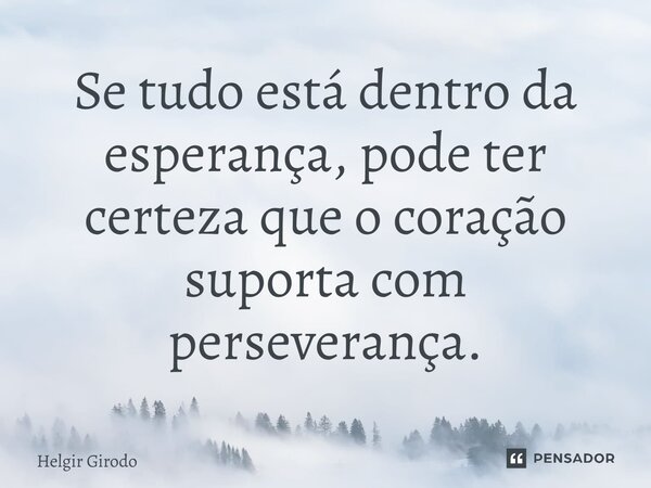 ⁠Se tudo está dentro da esperança, pode ter certeza que o coração suporta com perseverança.... Frase de Helgir Girodo.