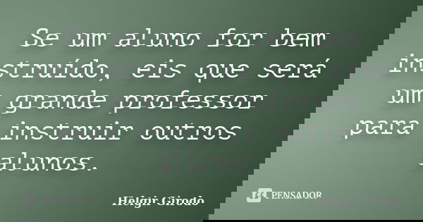 Se um aluno for bem instruído, eis que será um grande professor para instruir outros alunos.... Frase de Helgir Girodo.