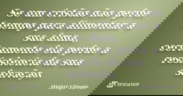 Se um cristão não perde tempo para alimentar a sua alma, certamente ela perde a resistência da sua salvação.... Frase de Helgir Girodo.