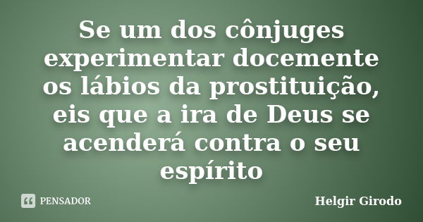 Se um dos cônjuges experimentar docemente os lábios da prostituição, eis que a ira de Deus se acenderá contra o seu espírito... Frase de Helgir Girodo.