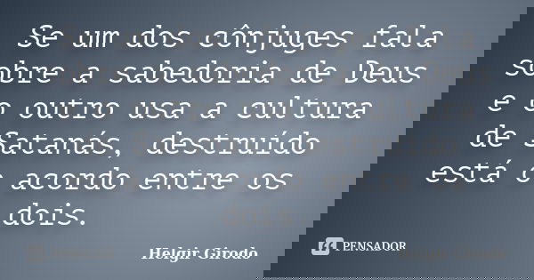 Se um dos cônjuges fala sobre a sabedoria de Deus e o outro usa a cultura de Satanás, destruído está o acordo entre os dois.... Frase de Helgir Girodo.