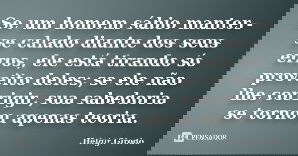 Se um homem sábio manter-se calado diante dos seus erros, ele está tirando só proveito deles; se ele não lhe corrigir, sua sabedoria se tornou apenas teoria.... Frase de Helgir Girodo.