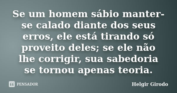 Se um homem sábio manter-se calado diante dos seus erros, ele está tirando só proveito deles; se ele não lhe corrigir, sua sabedoria se tornou apenas teoria.... Frase de Helgir Girodo.