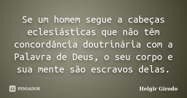 Se um homem segue a cabeças eclesiásticas que não têm concordância doutrinária com a Palavra de Deus, o seu corpo e sua mente são escravos delas.... Frase de Helgir Girodo.