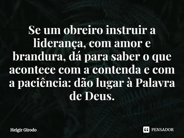 ⁠Se um obreiro instruir a liderança, com amor e brandura, dá para saber o que acontece com a contenda e com a paciência: dão lugar à Palavra de Deus.... Frase de Helgir Girodo.