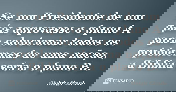 Se um Presidente de um país aprovasse o plano A para solucionar todos os problemas de uma nação, a Bíblia seria o plano B.... Frase de Helgir Girodo.