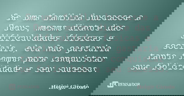 Se uma família buscasse a Deus, mesmo diante das dificuldades físicas e sociais, ela não gastaria tanto tempo para conquistar sua felicidade e seu sucesso.... Frase de Helgir Girodo.
