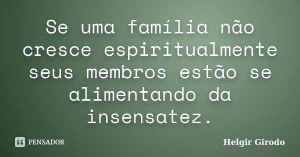 Se uma família não cresce espiritualmente seus membros estão se alimentando da insensatez.... Frase de Helgir Girodo.