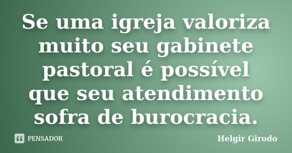 Se uma igreja valoriza muito seu gabinete pastoral é possível que seu atendimento sofra de burocracia.... Frase de Helgir Girodo.