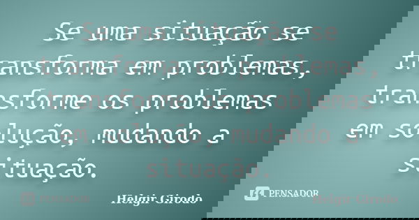 Se uma situação se transforma em problemas, transforme os problemas em solução, mudando a situação.... Frase de Helgir Girodo.