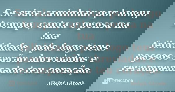 Se vais caminhar por longo tempo, canta e pensa na tua felicidade, pois logo teus passos serão abreviados e recompensado teu coração.... Frase de Helgir Girodo.
