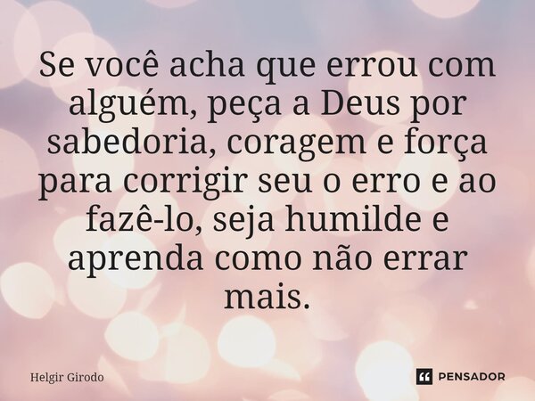 ⁠Se você acha que errou com alguém, peça a Deus por sabedoria, coragem e força para corrigir seu o erro e ao fazê-lo, seja humilde e aprenda como não errar mais... Frase de Helgir Girodo.