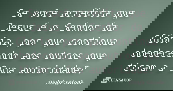 Se você acredita que Jesus é o Senhor da Glória, por que continua obedecendo aos outros que tiram a Sua autoridade?... Frase de Helgir Girodo.