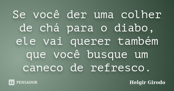 Se você der uma colher de chá para o diabo, ele vai querer também que você busque um caneco de refresco.... Frase de Helgir Girodo.