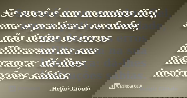 Se você é um membro fiel, ama e pratica a verdade, não deixe os erros infiltrarem na sua liderança: dá-lhes instruções sábias.... Frase de Helgir Girodo.