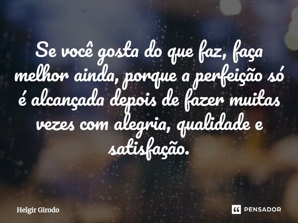 ⁠Se você gosta do que faz, faça melhor ainda, porque a perfeição só é alcançada depois de fazer muitas vezes com alegria, qualidade e satisfação.... Frase de Helgir Girodo.