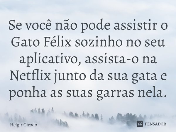 ⁠Se você não pode assistir o Gato Félix sozinho no seu aplicativo, assista-o na Netflix junto da sua gata e ponha as suas garras nela.... Frase de Helgir Girodo.