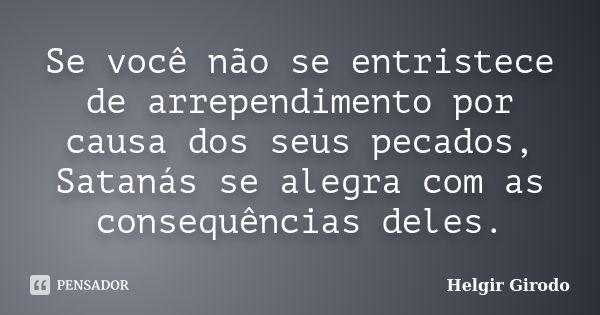 Se você não se entristece de arrependimento por causa dos seus pecados, Satanás se alegra com as consequências deles.... Frase de Helgir Girodo.