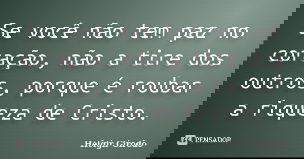 Se você não tem paz no coração, não a tire dos outros, porque é roubar a riqueza de Cristo.... Frase de Helgir Girodo.