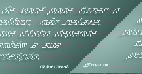 Se você pode fazer o melhor, não relaxe, porque disto depende também a sua perfeição.... Frase de Helgir Girodo.