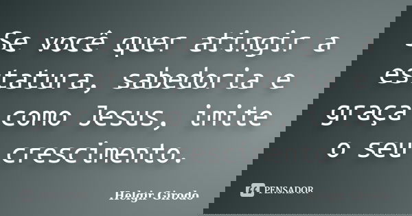 Se você quer atingir a estatura, sabedoria e graça como Jesus, imite o seu crescimento.... Frase de Helgir Girodo.